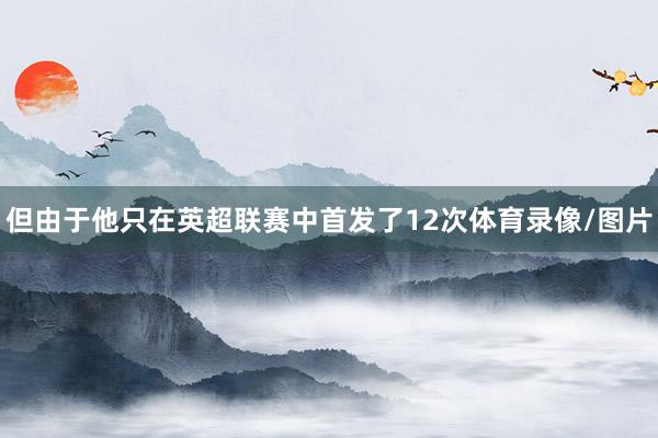 但由于他只在英超联赛中首发了12次体育录像/图片