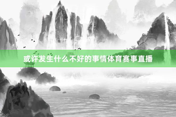 或许发生什么不好的事情体育赛事直播