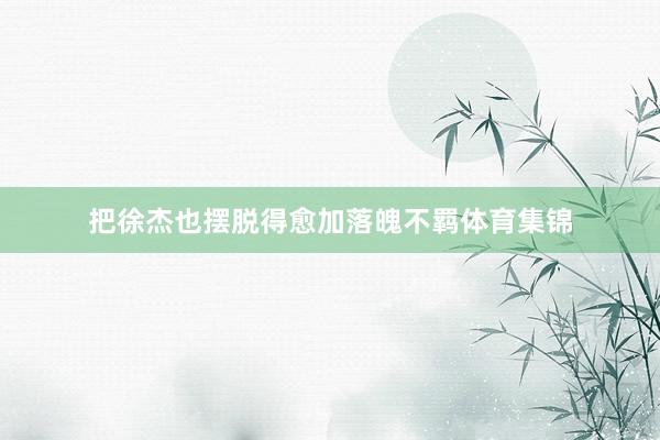 把徐杰也摆脱得愈加落魄不羁体育集锦