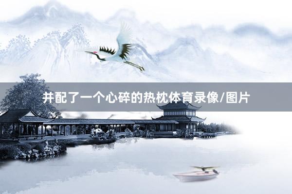并配了一个心碎的热枕体育录像/图片