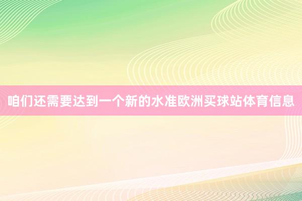 咱们还需要达到一个新的水准欧洲买球站体育信息