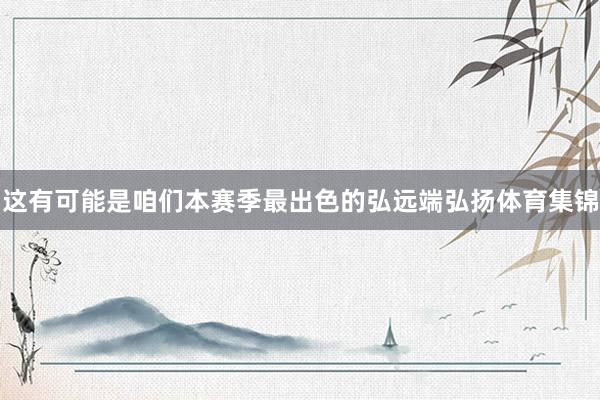 这有可能是咱们本赛季最出色的弘远端弘扬体育集锦