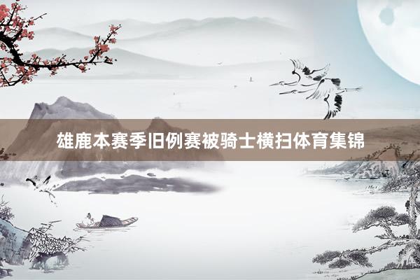 雄鹿本赛季旧例赛被骑士横扫体育集锦
